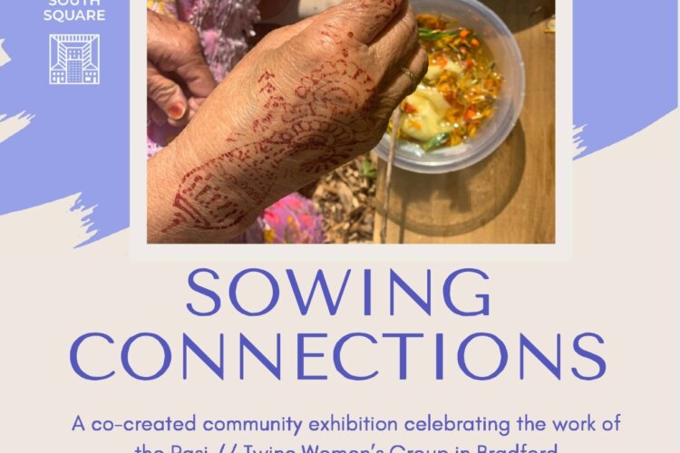 Image is of a poster for the exhibition, it includes the title of 'Sowing Connections' and the exhibition dates, and includes a photograph which is a close up of a henna-covered hand over a bowl full of plant cut offs, water and fabric, showing that the colours are being used to dye the fabric.